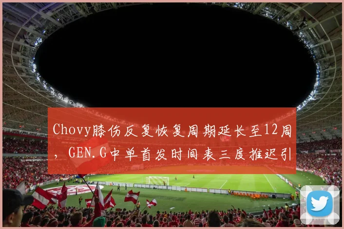 Chovy膝伤反复恢复周期延长至12周，GEN.G中单首发时间表三度推迟引发管理危机
