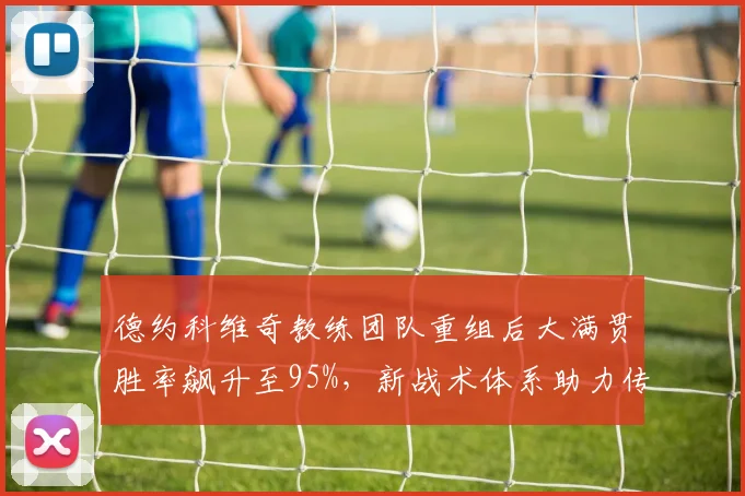 德约科维奇教练团队重组后大满贯胜率飙升至95%，新战术体系助力传奇延续