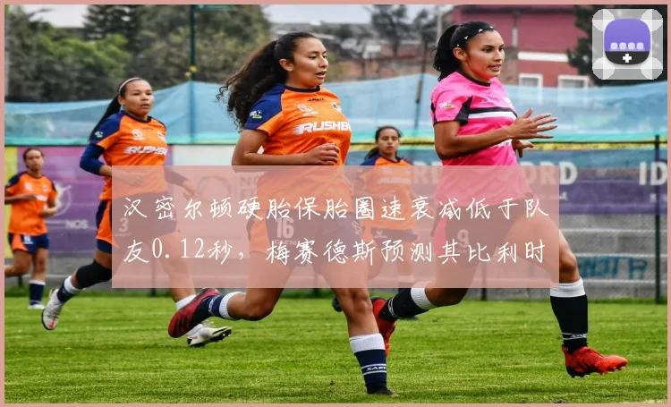 汉密尔顿硬胎保胎圈速衰减低于队友0.12秒,梅赛德斯预测其比利时站可争领奖台