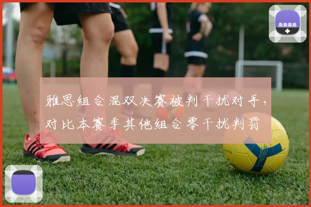 雅思组合混双决赛被判干扰对手，对比本赛季其他组合零干扰判罚