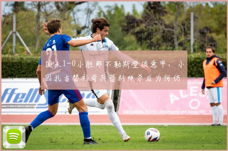 国米1-0小胜那不勒斯登顶意甲，小因扎吉替补奇兵哲科绝杀后为何仍被质疑保守？