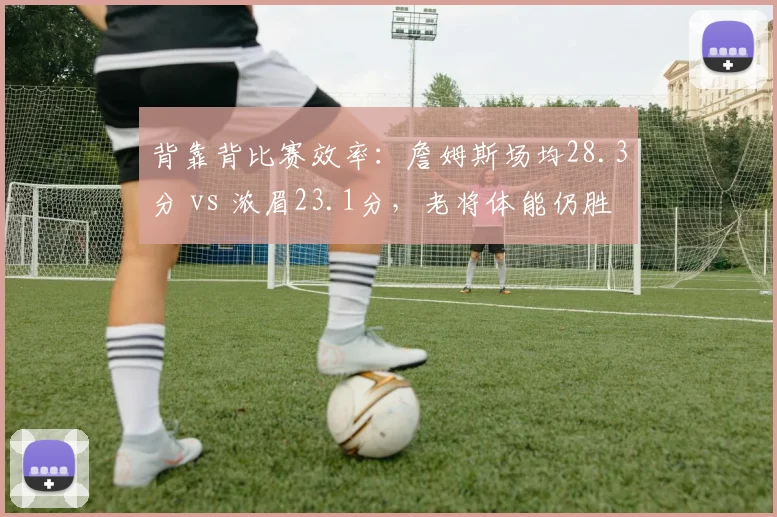 背靠背比赛效率：詹姆斯场均28.3分 vs 浓眉23.1分，老将体能仍胜一筹