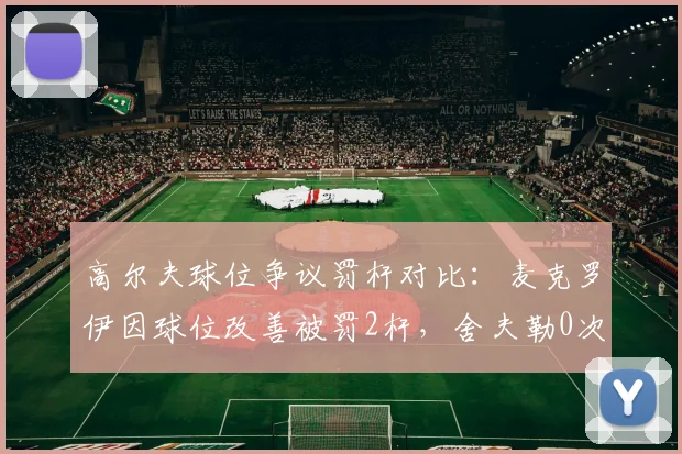 高尔夫球位争议罚杆对比：麦克罗伊因球位改善被罚2杆，舍夫勒0次