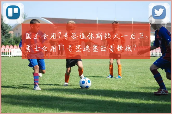 国王会用7号签选休斯顿大一后卫，勇士会用11号签选墨西哥锋线？