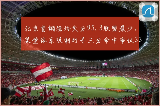 北京首钢场均失分95.3联盟最少，莱登体系限制对手三分命中率仅33%