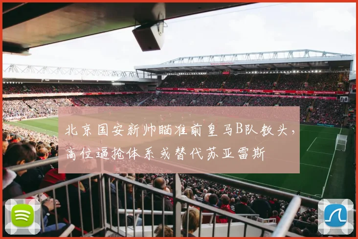 北京国安新帅瞄准前皇马B队教头，高位逼抢体系或替代苏亚雷斯