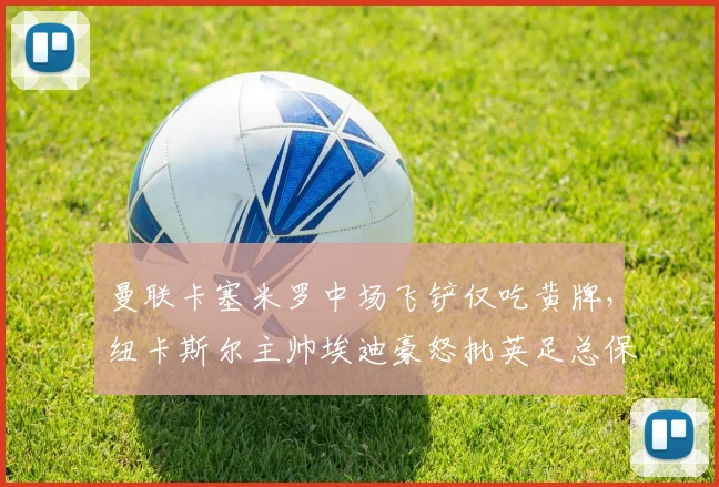 曼联卡塞米罗中场飞铲仅吃黄牌，纽卡斯尔主帅埃迪豪怒批英足总保护豪门
