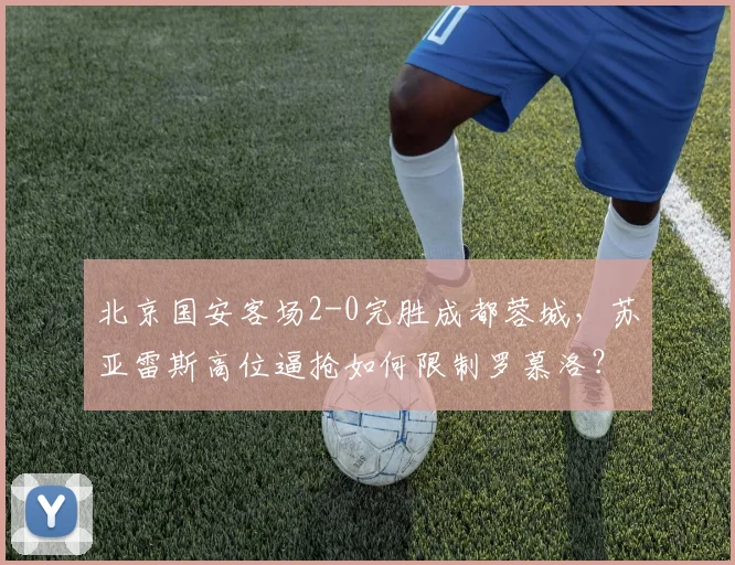 北京国安客场2-0完胜成都蓉城，苏亚雷斯高位逼抢如何限制罗慕洛？