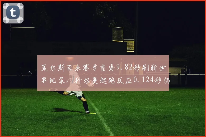 莱尔斯百米赛季首秀9.82秒刷新世界纪录，科尔曼起跑反应0.124秒仍快但后程掉速严重