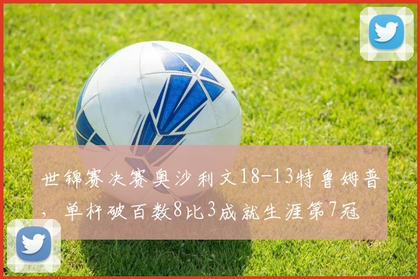 世锦赛决赛奥沙利文18-13特鲁姆普，单杆破百数8比3成就生涯第7冠