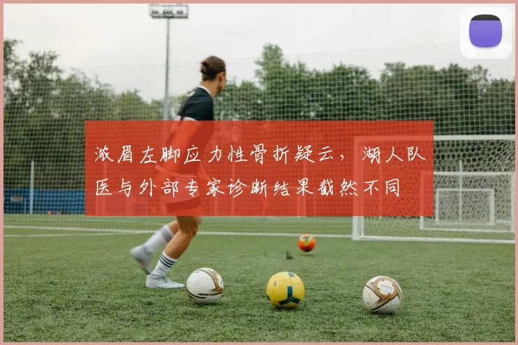 浓眉左脚应力性骨折疑云，湖人队医与外部专家诊断结果截然不同