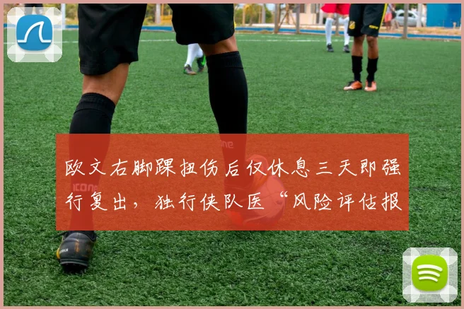 欧文右脚踝扭伤后仅休息三天即强行复出，独行侠队医“风险评估报告疑似篡改”引发联盟调查